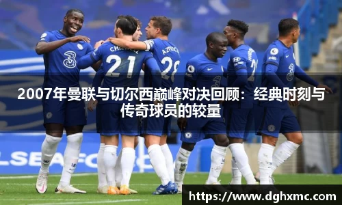2007年曼联与切尔西巅峰对决回顾：经典时刻与传奇球员的较量