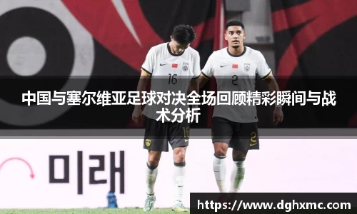 中国与塞尔维亚足球对决全场回顾精彩瞬间与战术分析